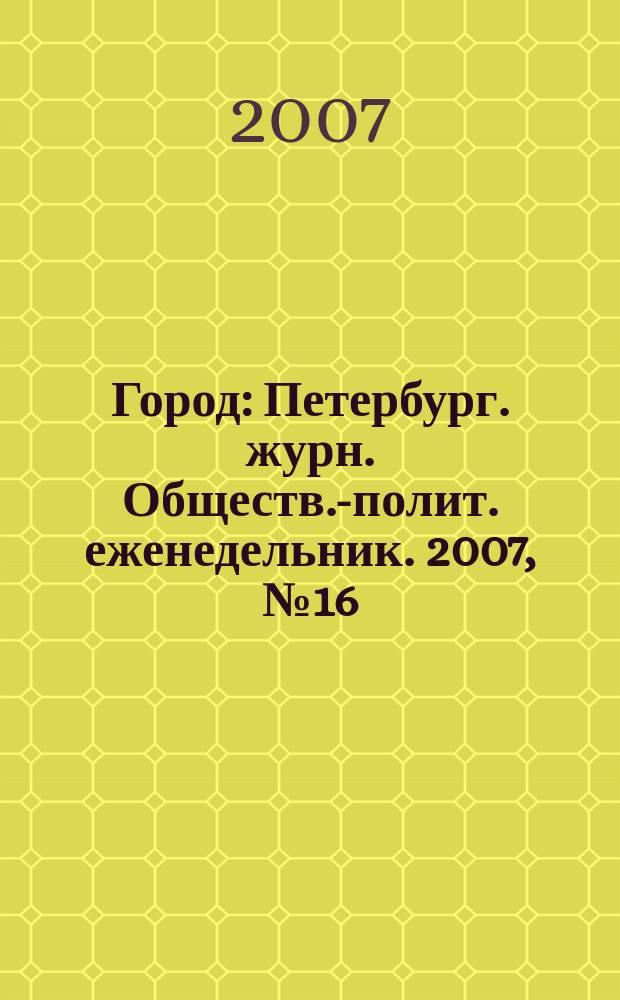 Город : Петербург. журн. Обществ.-полит. еженедельник. 2007, № 16 (241)