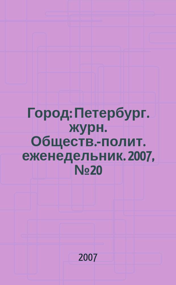Город : Петербург. журн. Обществ.-полит. еженедельник. 2007, № 20 (245)