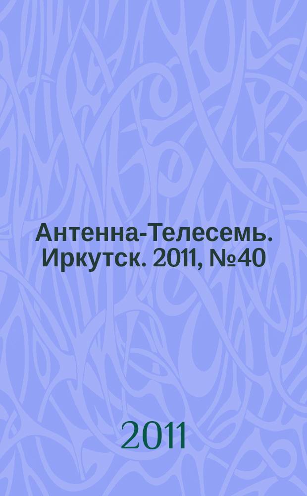 Антенна-Телесемь. Иркутск. 2011, № 40 (361)