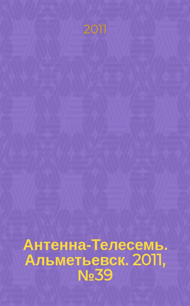 Антенна-Телесемь. Альметьевск. 2011, № 39 (419)