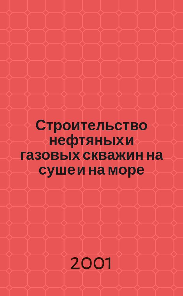 Строительство нефтяных и газовых скважин на суше и на море : Науч.-техн. журн. НТЖ. 2001, № 12