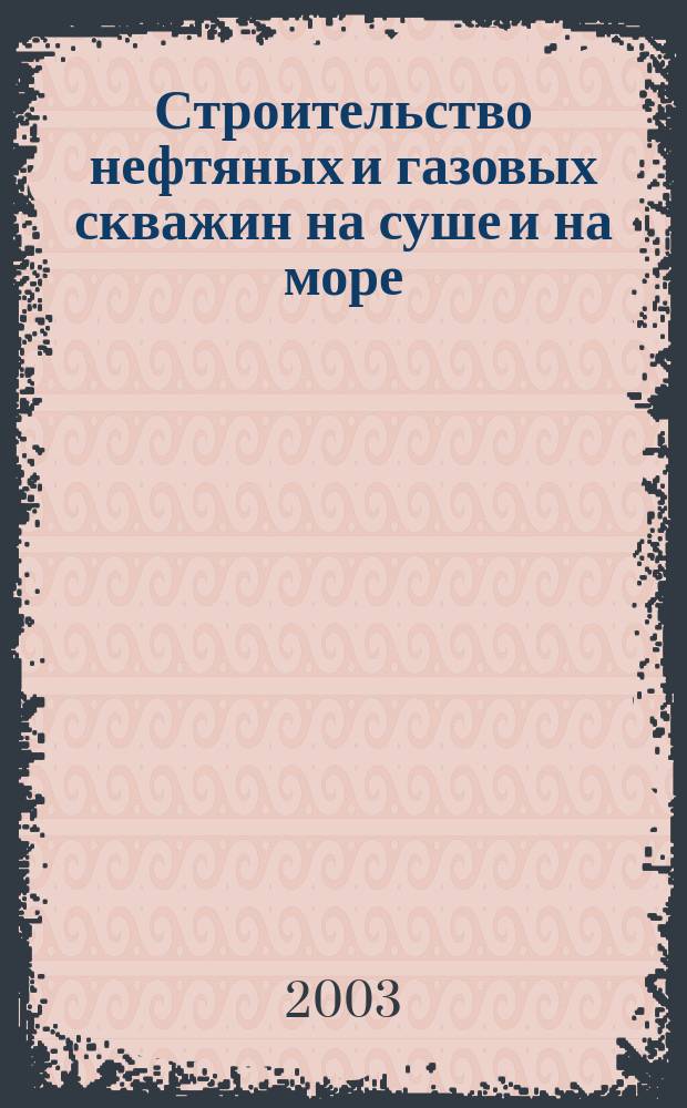 Строительство нефтяных и газовых скважин на суше и на море : Науч.-техн. журн. НТЖ. 2003, № 5