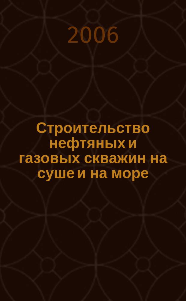 Строительство нефтяных и газовых скважин на суше и на море : Науч.-техн. журн. НТЖ. 2006, № 1