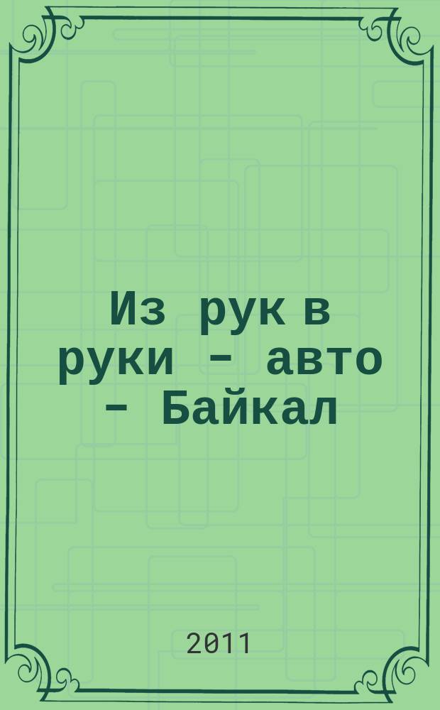 Из рук в руки - авто - Байкал : еженедельник фотообъявлений. 2011, № 33 (197)