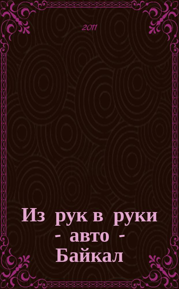 Из рук в руки - авто - Байкал : еженедельник фотообъявлений. 2011, № 38 (202)