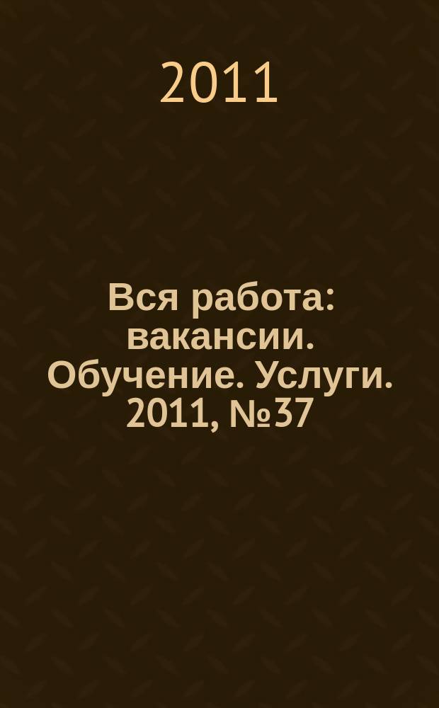 Вся работа : вакансии. Обучение. Услуги. 2011, № 37 (212)