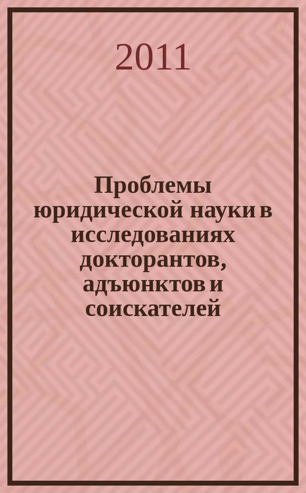 Проблемы юридической науки в исследованиях докторантов, адъюнктов и соискателей : сборник научных трудов