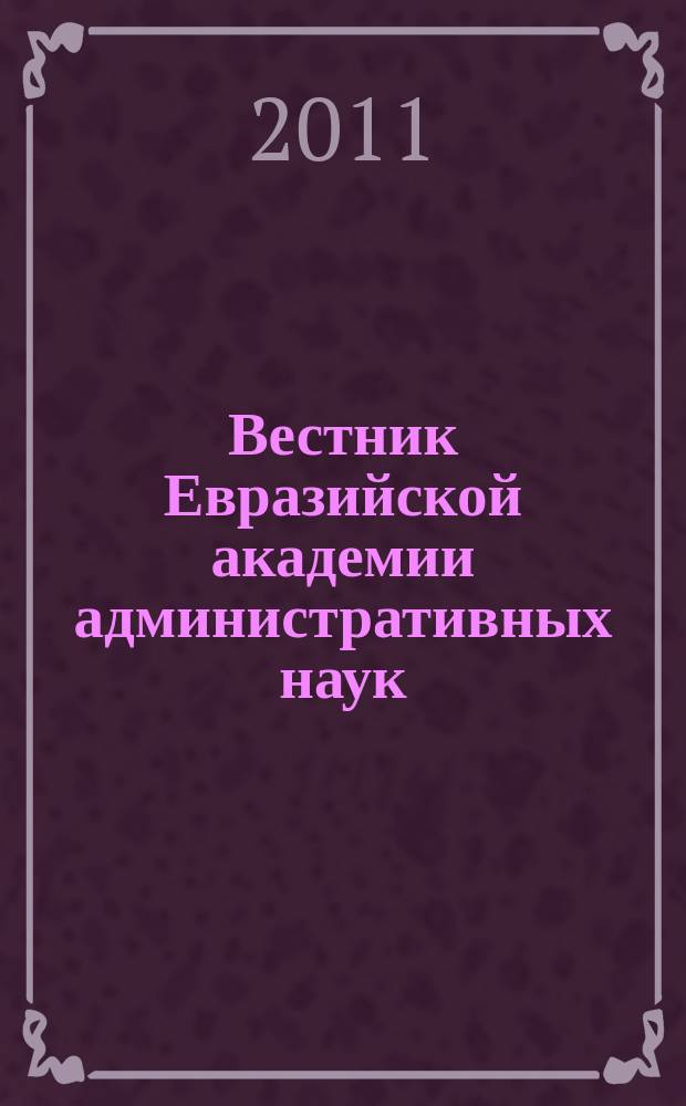 Вестник Евразийской академии административных наук : научно-теоретический журнал. 2011, № 3 (16)