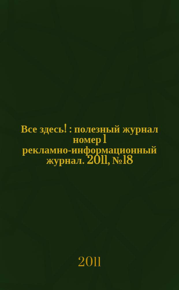 Все здесь ! : полезный журнал номер 1 рекламно-информационный журнал. 2011, № 18 (44)