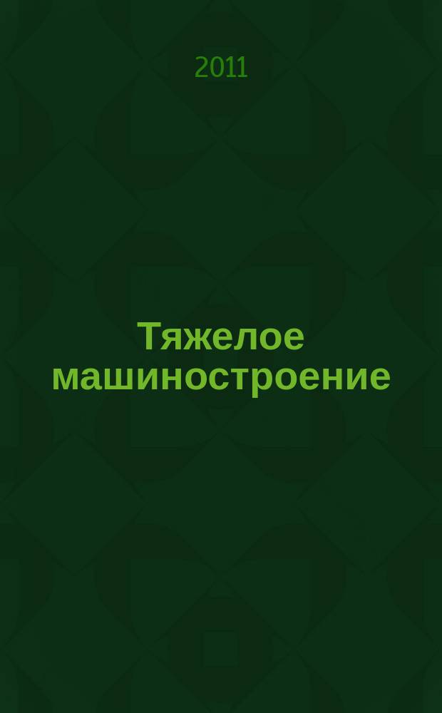 Тяжелое машиностроение : ТМ Ежемес. науч.-техн. и произв. журн. М-ва тяжелого машиностроения СССР и Всесоюз. НТО машиностроителей. 2011, 4