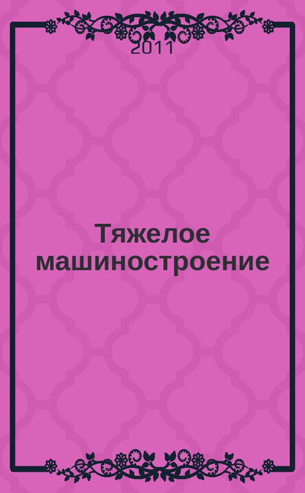 Тяжелое машиностроение : ТМ Ежемес. науч.-техн. и произв. журн. М-ва тяжелого машиностроения СССР и Всесоюз. НТО машиностроителей. 2011, 6