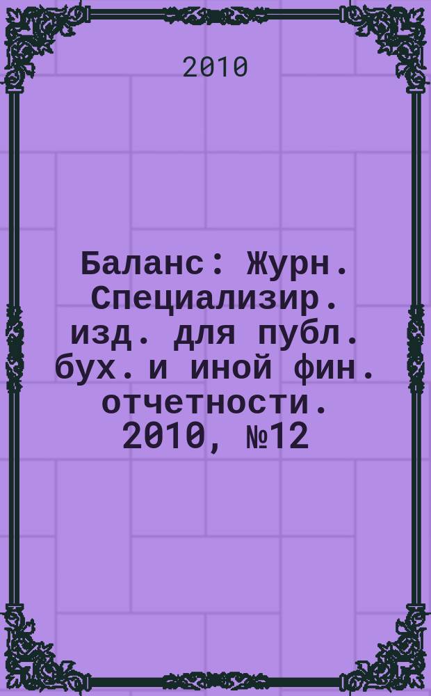 Баланс : Журн. Специализир. изд. для публ. бух. и иной фин. отчетности. 2010, № 12 (168)