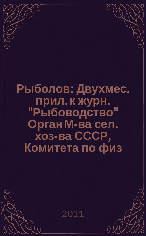 Рыболов : Двухмес. прил. к журн. "Рыбоводство" Орган М-ва сел. хоз-ва СССР, Комитета по физ. культуре и спорту при Совете Министров СССР, Союза обществ охотников и рыболовов РСФСР. 2011, 11