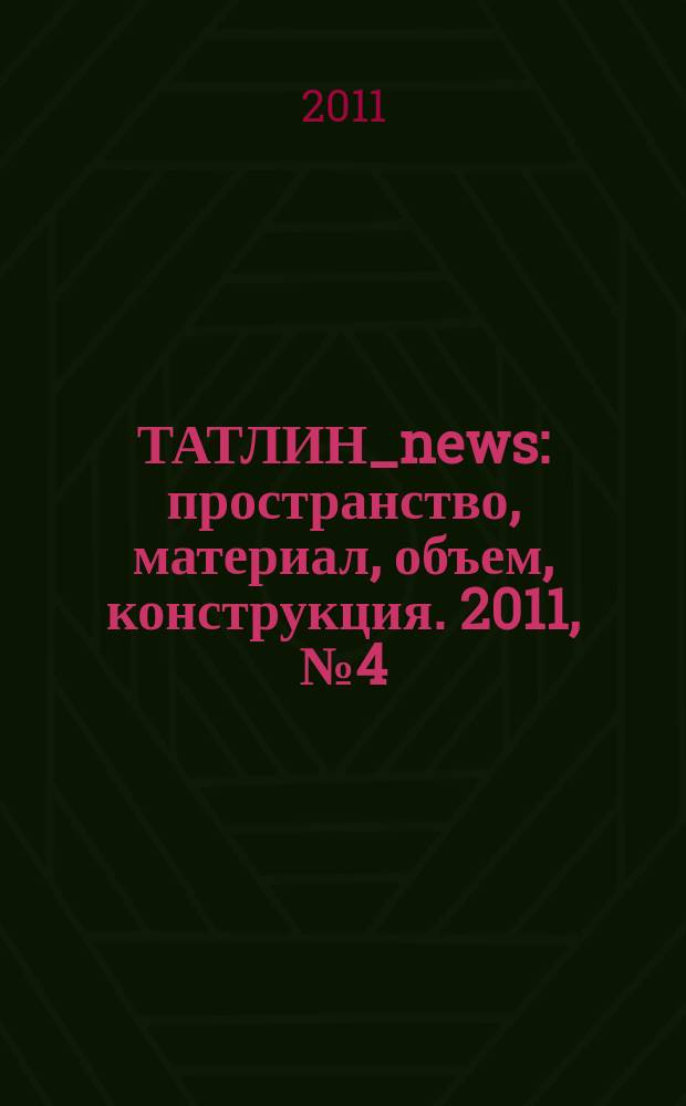 ТАТЛИН_news : пространство, материал, объем, конструкция. 2011, № 4 (64) (98)
