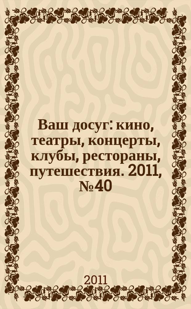 Ваш досуг : кино, театры, концерты, клубы, рестораны, путешествия. 2011, № 40 (751)
