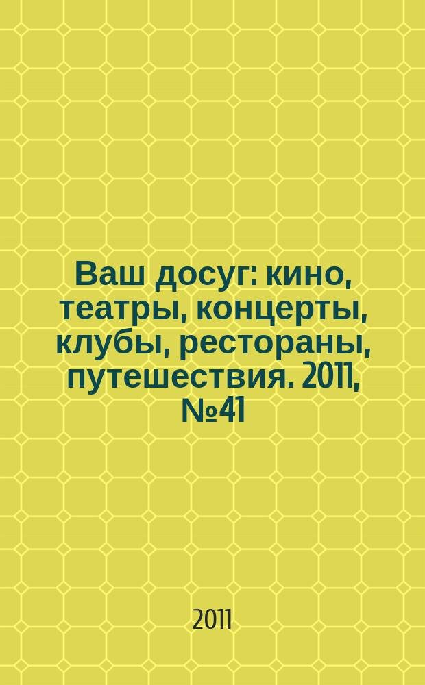 Ваш досуг : кино, театры, концерты, клубы, рестораны, путешествия. 2011, № 41 (752)