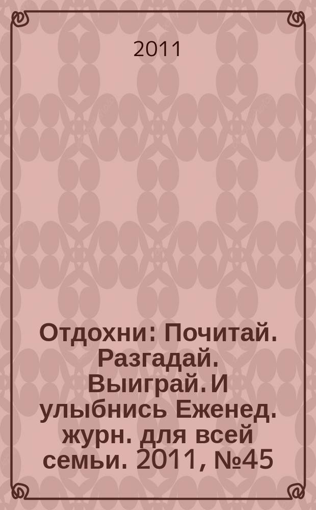 Отдохни : Почитай. Разгадай. Выиграй. И улыбнись Еженед. журн. для всей семьи. 2011, № 45