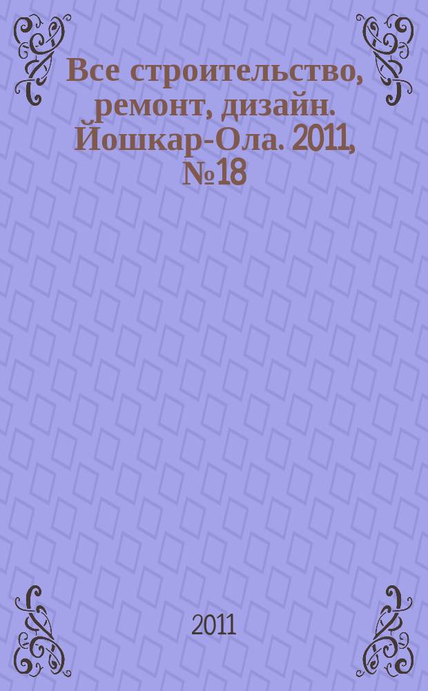 Все строительство, ремонт, дизайн. Йошкар-Ола. 2011, № 18 (95)