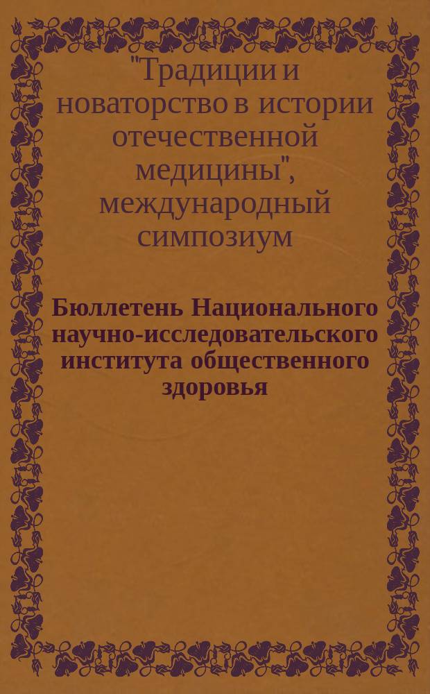 Бюллетень Национального научно-исследовательского института общественного здоровья. 2011, темат. вып. [1] : Материалы международного симпозиума "Традиции и новаторство в истории отечественной медицины", ноябрь 2011 г.