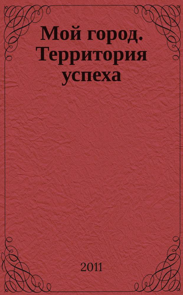 Мой город. Территория успеха : информационный журнал. 2011, № 6