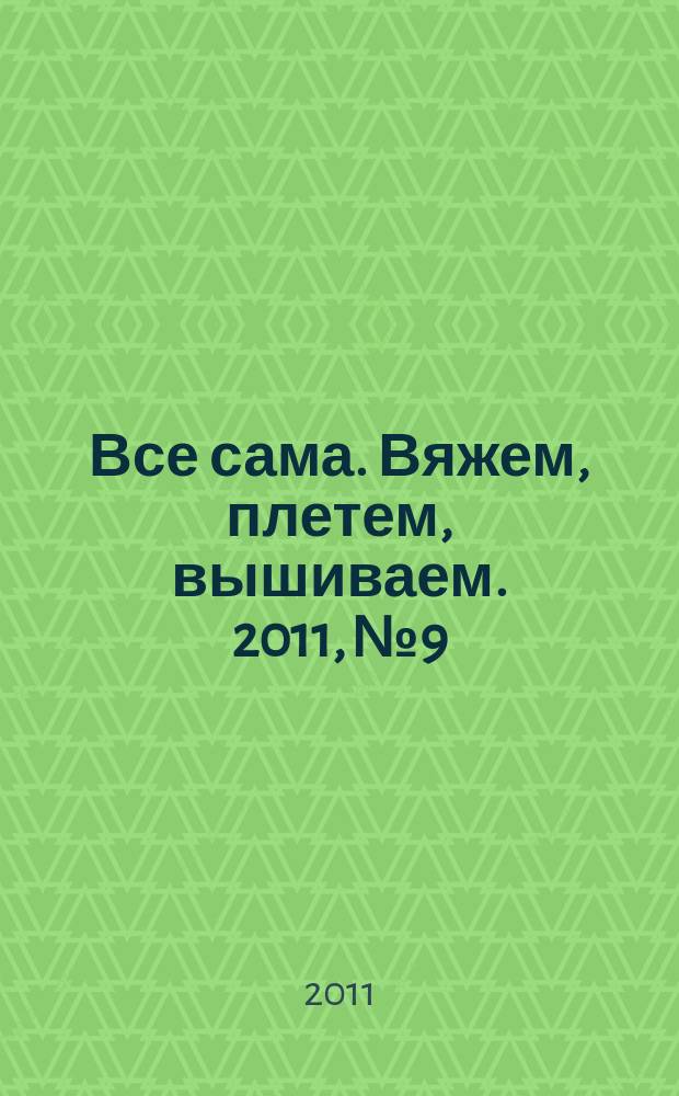 Все сама. Вяжем, плетем, вышиваем. 2011, № 9