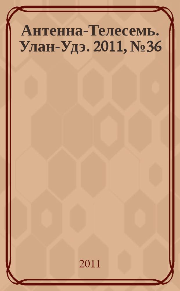 Антенна-Телесемь. Улан-Удэ. 2011, № 36 (298)