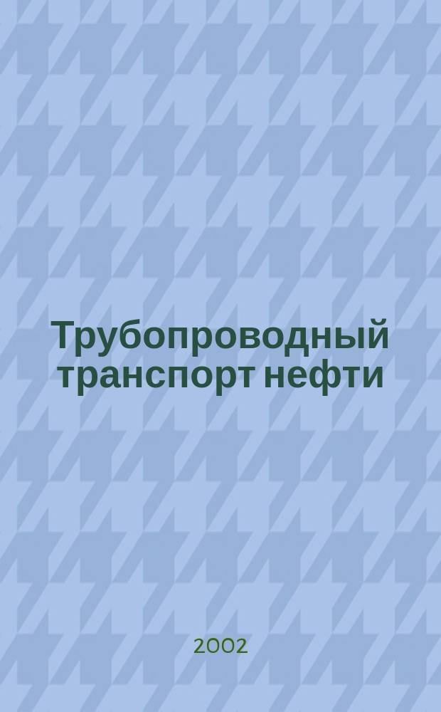 Трубопроводный транспорт нефти : Ежемес. науч.-техн. журн. Орган Акционер. компании "Транснефть". 2002, № 1