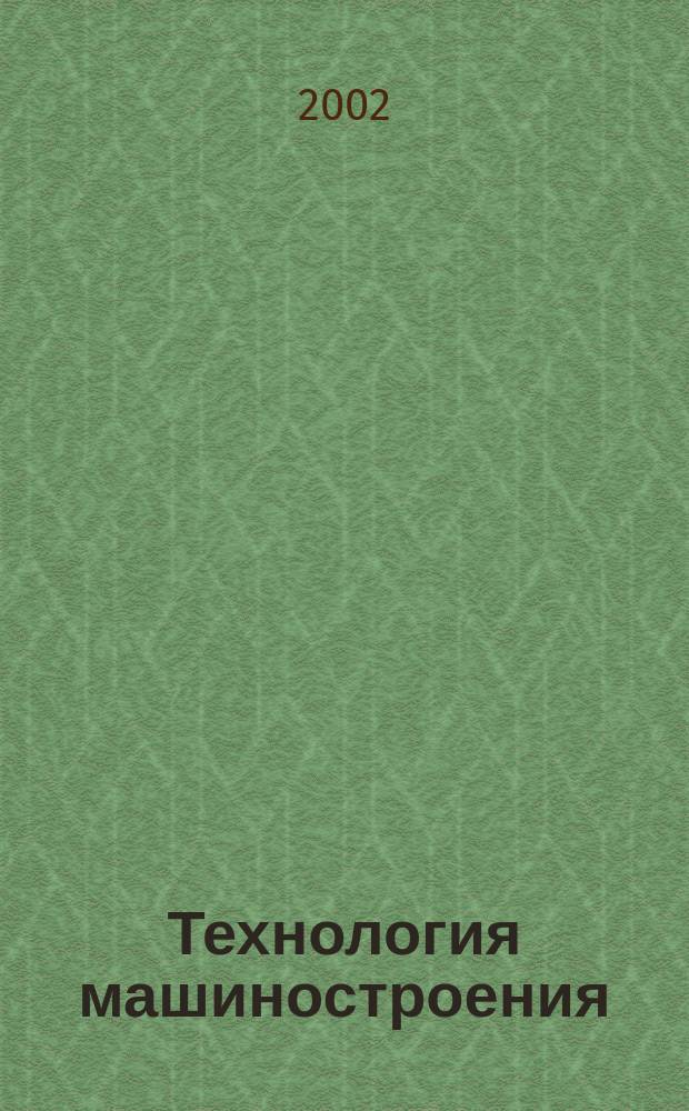 Технология машиностроения : Обзор.-аналит., науч.-техн. и произв. журн. 2002, № 1 (13)