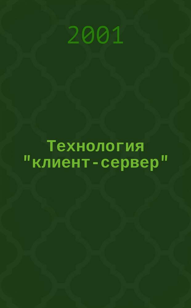 Технология "клиент-сервер" : Теорет. и практ. материалы по применению технологии Клиент-сервер. 2001, кв. 1