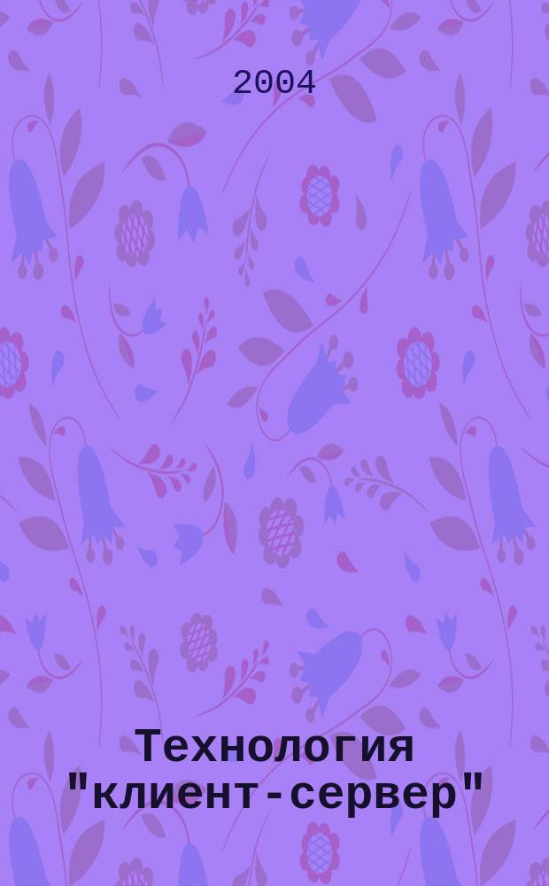 Технология "клиент-сервер" : Теорет. и практ. материалы по применению технологии Клиент-сервер. 2004, кв. 3