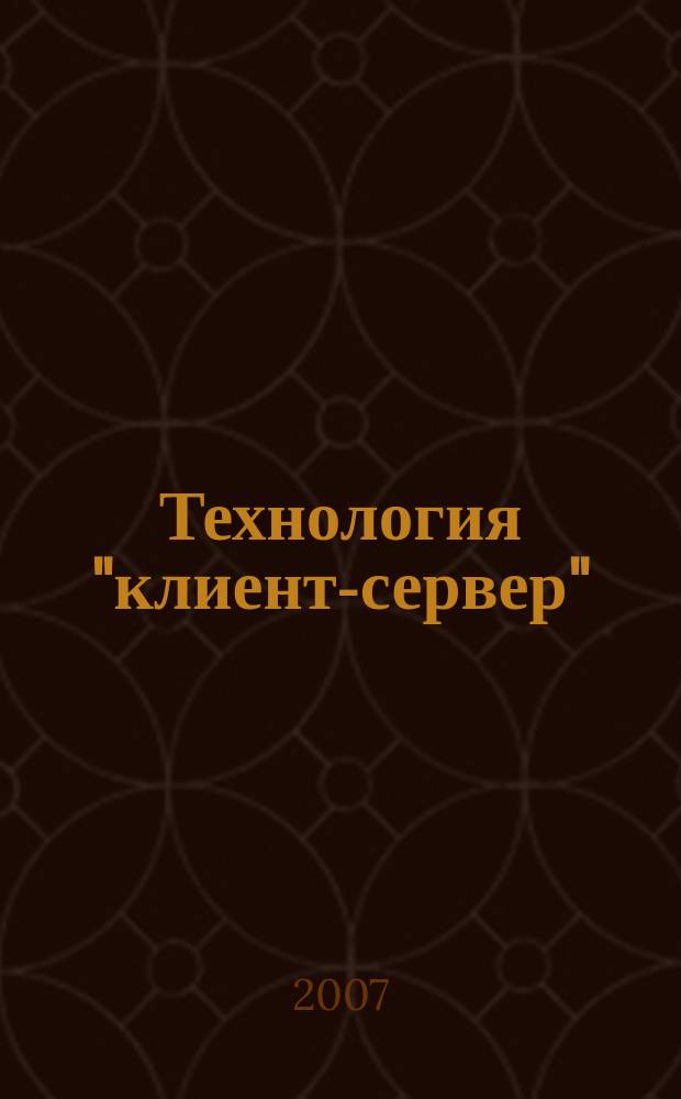 Технология "клиент-сервер" : Теорет. и практ. материалы по применению технологии Клиент-сервер. 2007, кв. 1