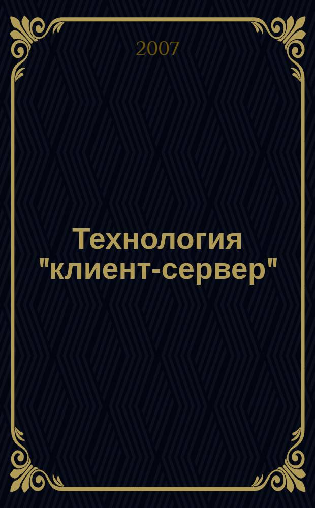 Технология "клиент-сервер" : Теорет. и практ. материалы по применению технологии Клиент-сервер. 2007, кв. 3