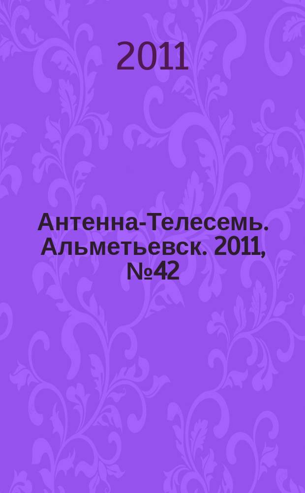 Антенна-Телесемь. Альметьевск. 2011, № 42 (422)