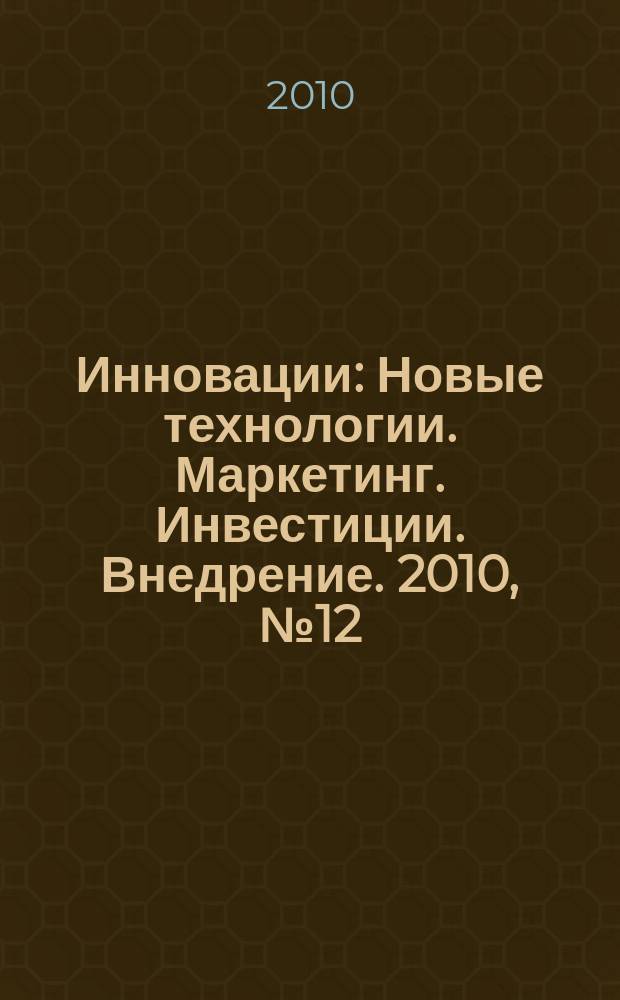 Инновации : Новые технологии. Маркетинг. Инвестиции. Внедрение. 2010, № 12 (146)