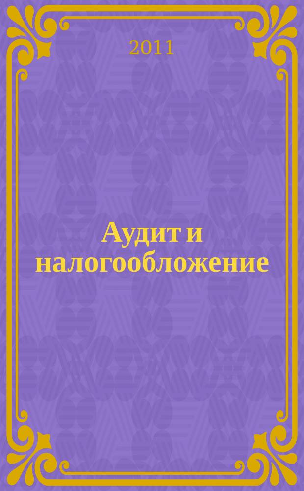 Аудит и налогообложение : Журн. Междунар. консультативного центра по вопр. налогообложения доходов фирм или доходов граждан МКПЦН. 2011, № 11 (191)