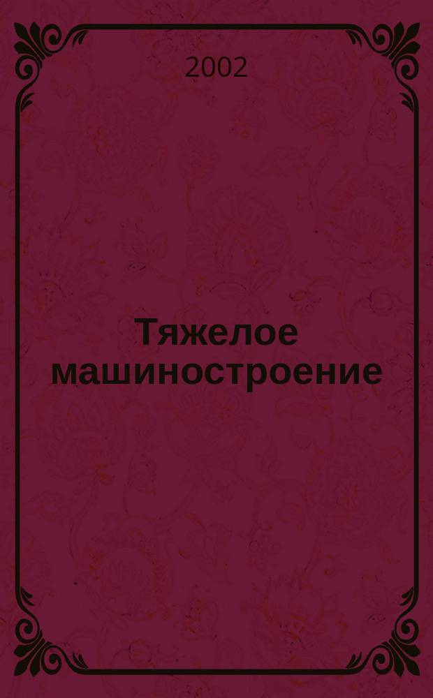 Тяжелое машиностроение : ТМ Ежемес. науч.-техн. и произв. журн. М-ва тяжелого машиностроения СССР и Всесоюз. НТО машиностроителей. 2002, № 2