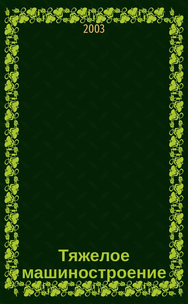 Тяжелое машиностроение : ТМ Ежемес. науч.-техн. и произв. журн. М-ва тяжелого машиностроения СССР и Всесоюз. НТО машиностроителей. 2003, № 3