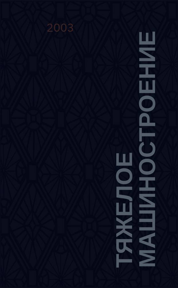 Тяжелое машиностроение : ТМ Ежемес. науч.-техн. и произв. журн. М-ва тяжелого машиностроения СССР и Всесоюз. НТО машиностроителей. 2003, № 11