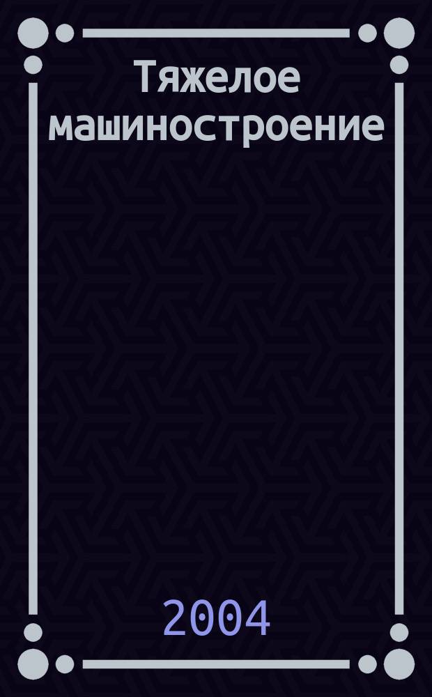 Тяжелое машиностроение : ТМ Ежемес. науч.-техн. и произв. журн. М-ва тяжелого машиностроения СССР и Всесоюз. НТО машиностроителей. 2004, № 5