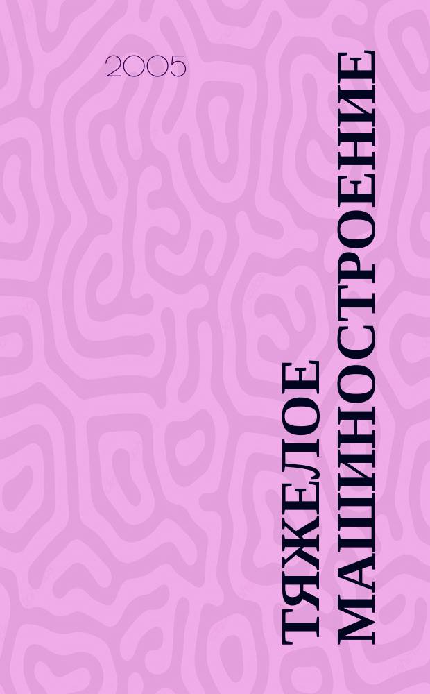 Тяжелое машиностроение : ТМ Ежемес. науч.-техн. и произв. журн. М-ва тяжелого машиностроения СССР и Всесоюз. НТО машиностроителей. 2005, № 6