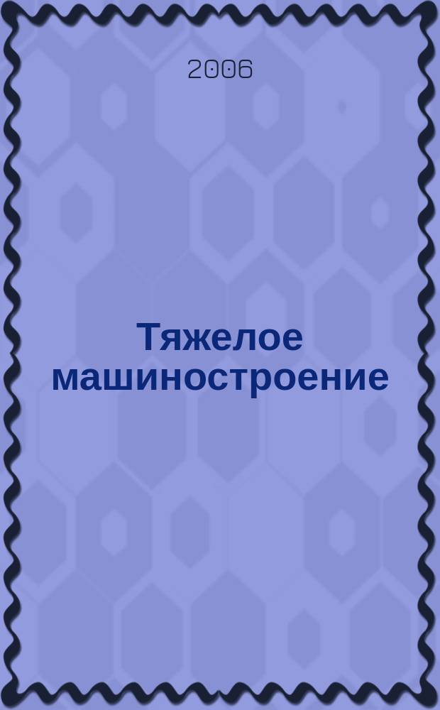 Тяжелое машиностроение : ТМ Ежемес. науч.-техн. и произв. журн. М-ва тяжелого машиностроения СССР и Всесоюз. НТО машиностроителей. 2006, № 3
