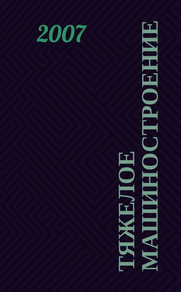 Тяжелое машиностроение : ТМ Ежемес. науч.-техн. и произв. журн. М-ва тяжелого машиностроения СССР и Всесоюз. НТО машиностроителей. 2007, № 2