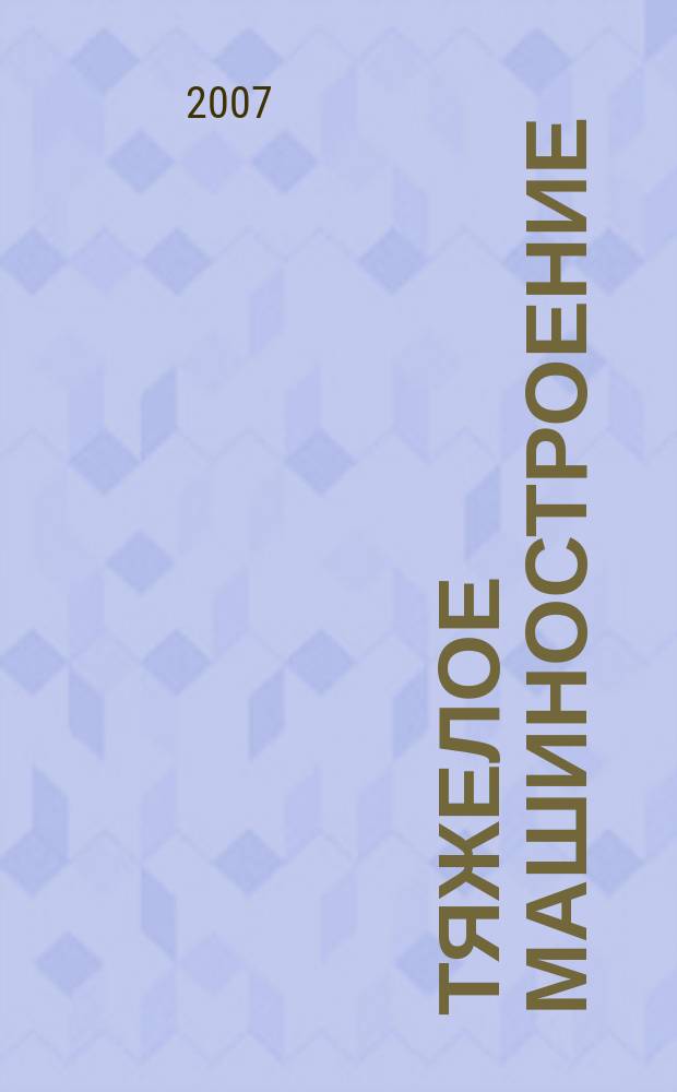 Тяжелое машиностроение : ТМ Ежемес. науч.-техн. и произв. журн. М-ва тяжелого машиностроения СССР и Всесоюз. НТО машиностроителей. 2007, № 6