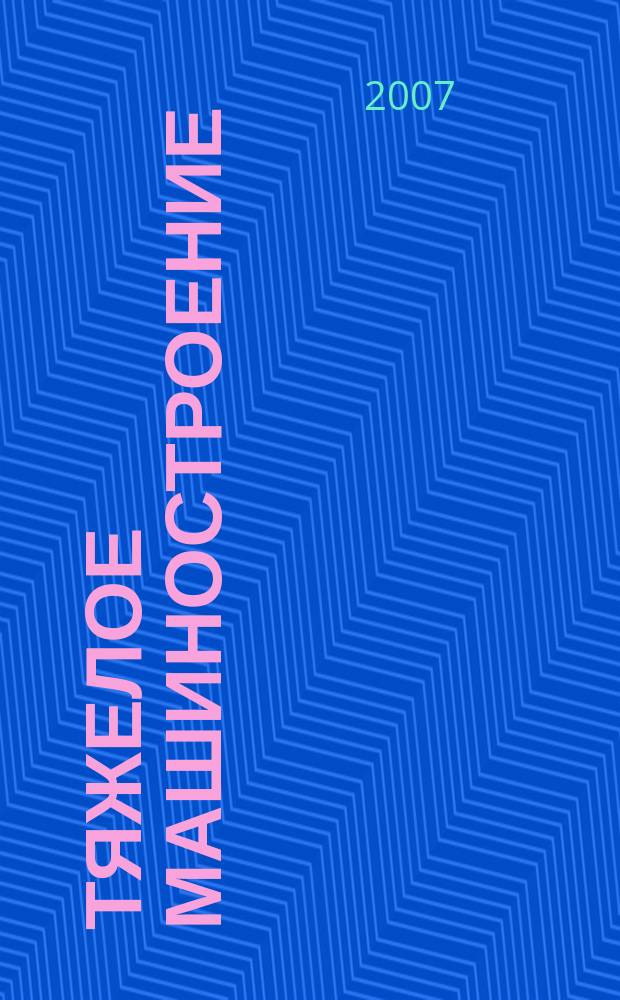 Тяжелое машиностроение : ТМ Ежемес. науч.-техн. и произв. журн. М-ва тяжелого машиностроения СССР и Всесоюз. НТО машиностроителей. 2007, № 8