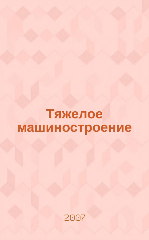 Тяжелое машиностроение : ТМ Ежемес. науч.-техн. и произв. журн. М-ва тяжелого машиностроения СССР и Всесоюз. НТО машиностроителей. 2007, № 9