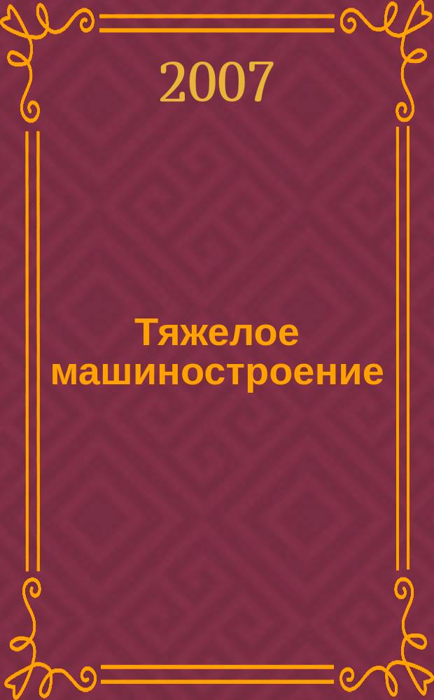 Тяжелое машиностроение : ТМ Ежемес. науч.-техн. и произв. журн. М-ва тяжелого машиностроения СССР и Всесоюз. НТО машиностроителей. 2007, № 10