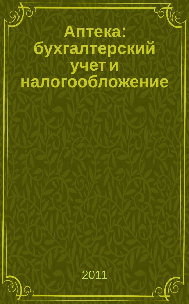 Аптека: бухгалтерский учет и налогообложение : журнал приложение к журналу "Актуальные вопросы бухгалтерского учета и налогообложения". 2011, № 10