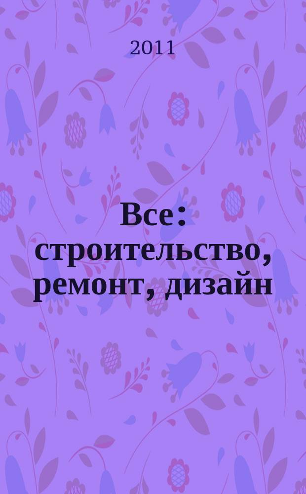 Все: строительство, ремонт, дизайн : рекл.-инф. изд. 2011, № 9 (28)