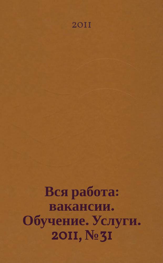Вся работа : вакансии. Обучение. Услуги. 2011, № 31 (180)