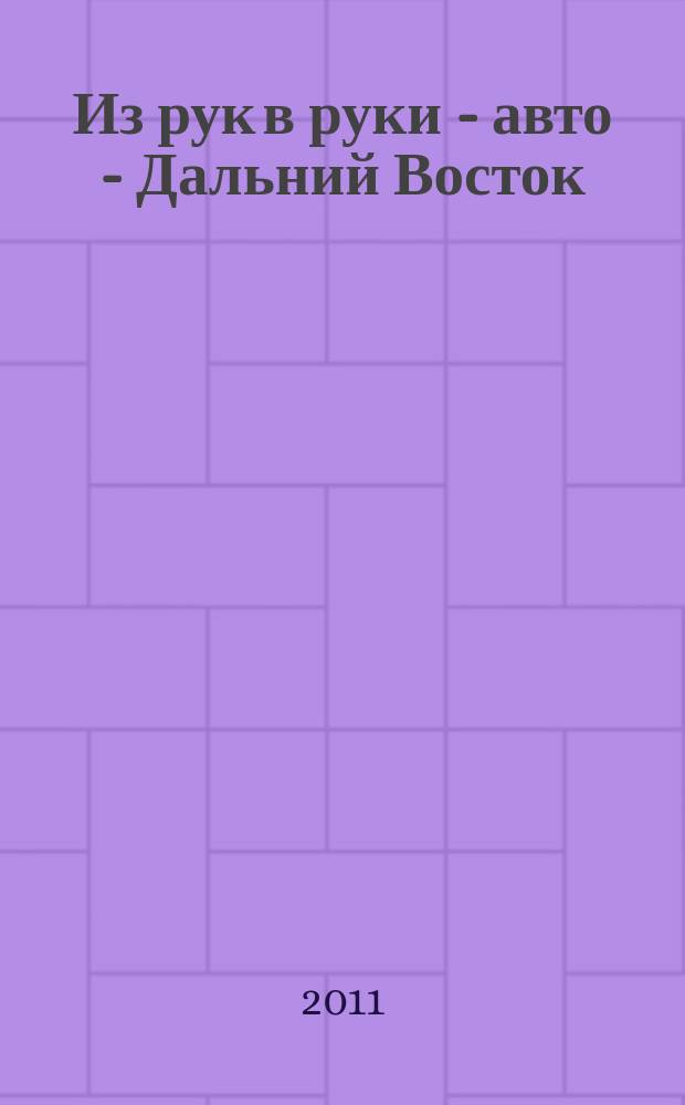 Из рук в руки - авто - Дальний Восток : еженедельник фотообъявлений. 2011, № 41 (673)